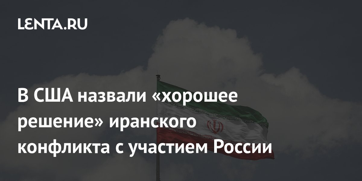 В США назвали «хорошее решение» иранского конфликта с участием России