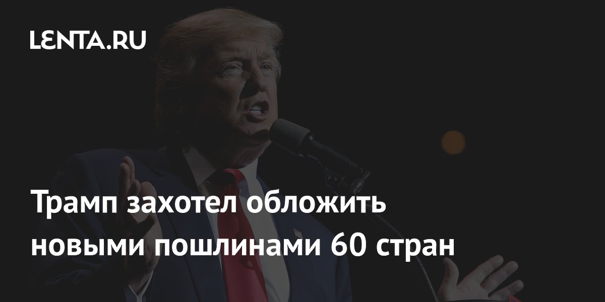 Трамп захотел обложить новыми пошлинами 60 стран