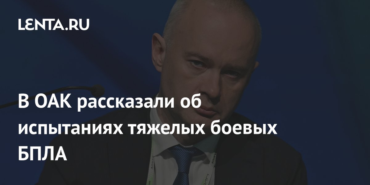 В ОАК рассказали об испытаниях тяжелых боевых БПЛА