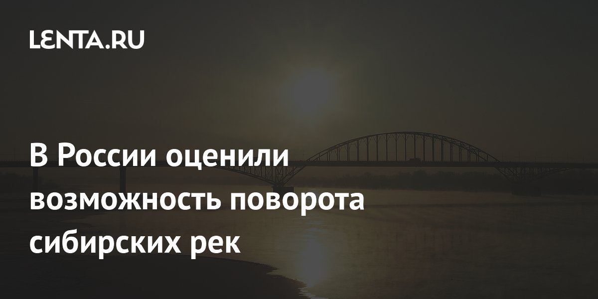 В России оценили возможность поворота сибирских рек