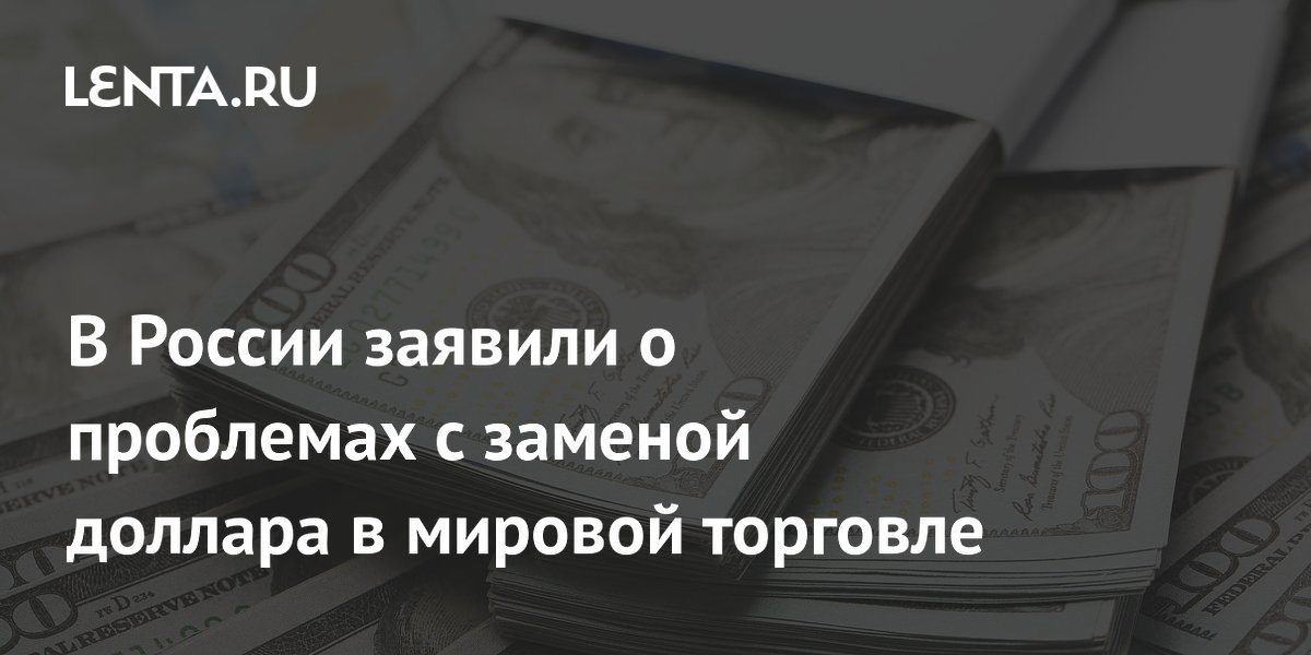 В России заявили о проблемах с заменой доллара в мировой торговле