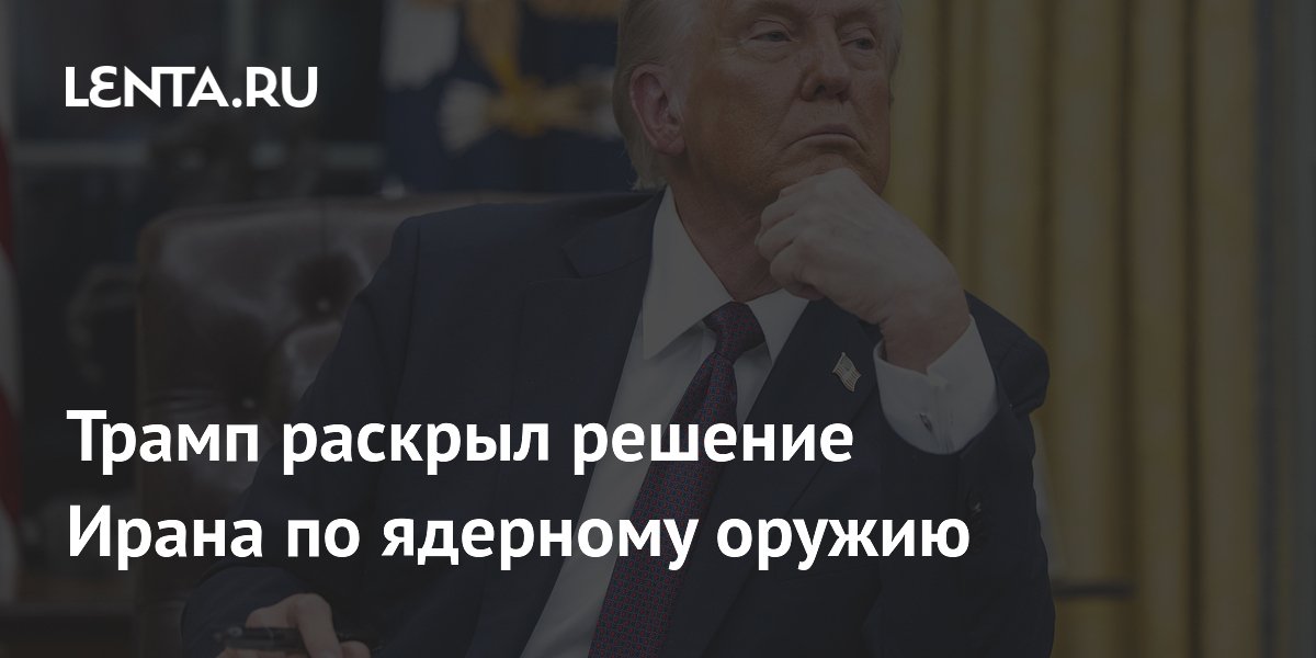 Трамп раскрыл решение Ирана по ядерному оружию