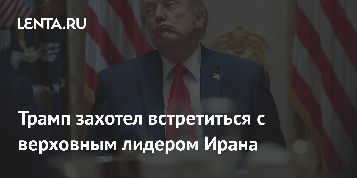 Трамп захотел встретиться с верховным лидером Ирана