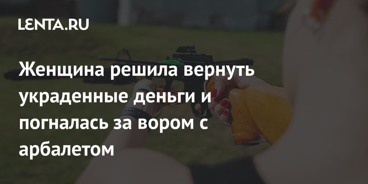 Женщина решила вернуть украденные деньги и погналась за вором с арбалетом