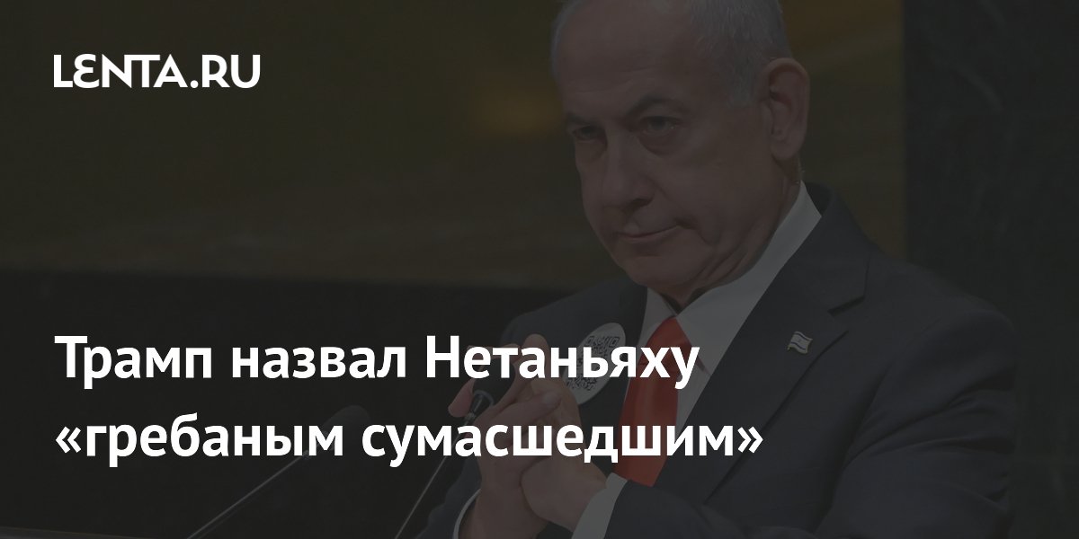 Трамп назвал Нетаньяху «гребаным сумасшедшим»