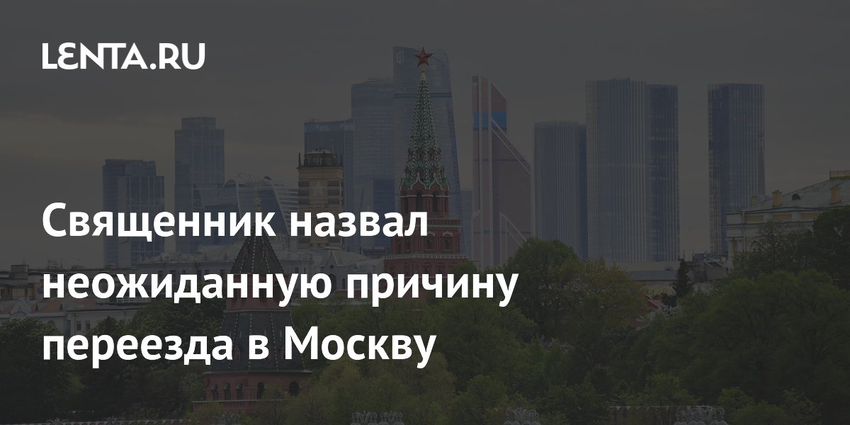 Священник назвал неожиданную причину переезда в Москву
