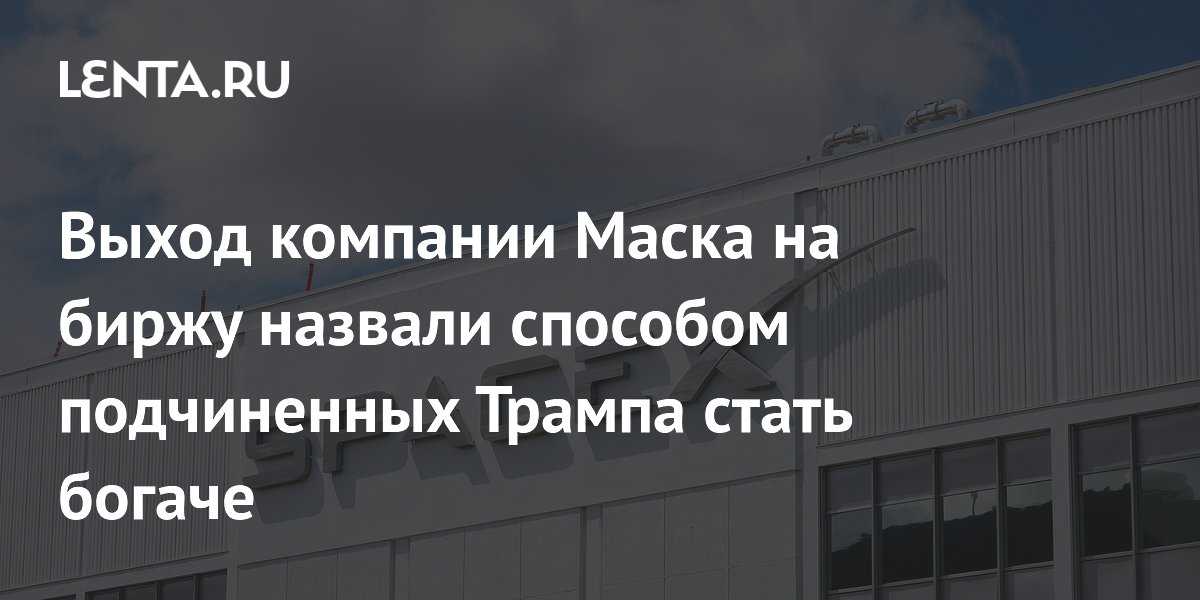 Выход компании Маска на биржу назвали способом подчиненных Трампа стать богаче