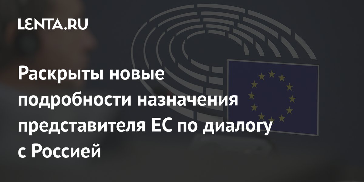 Раскрыты новые подробности назначения представителя ЕС по диалогу с Россией