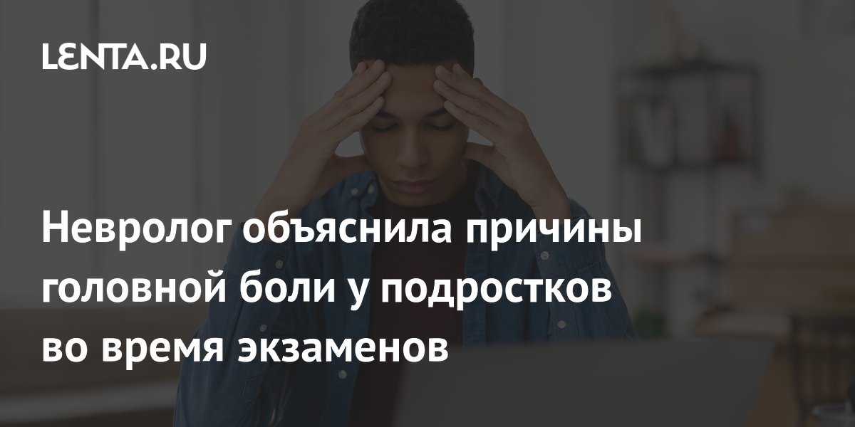 Невролог объяснила причины головной боли у подростков во время экзаменов