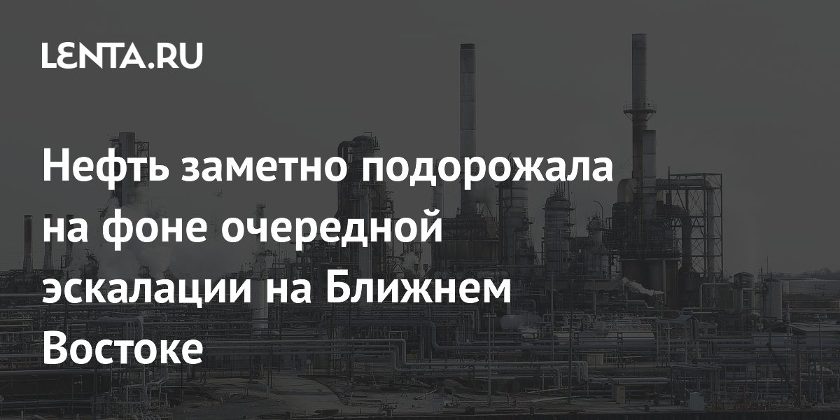 Нефть заметно подорожала на фоне очередной эскалации на Ближнем Востоке