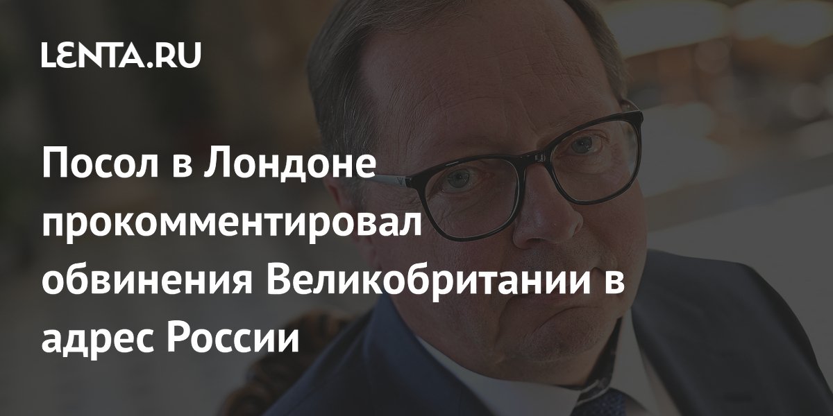 Посол в Лондоне прокомментировал обвинения Великобритании в адрес России