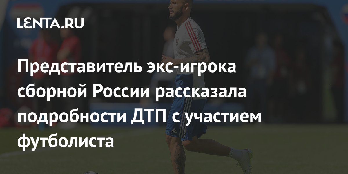 Представитель экс-игрока сборной России рассказала подробности ДТП с участием футболиста