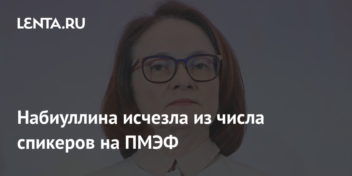 Набиуллина исчезла из числа спикеров на ПМЭФ