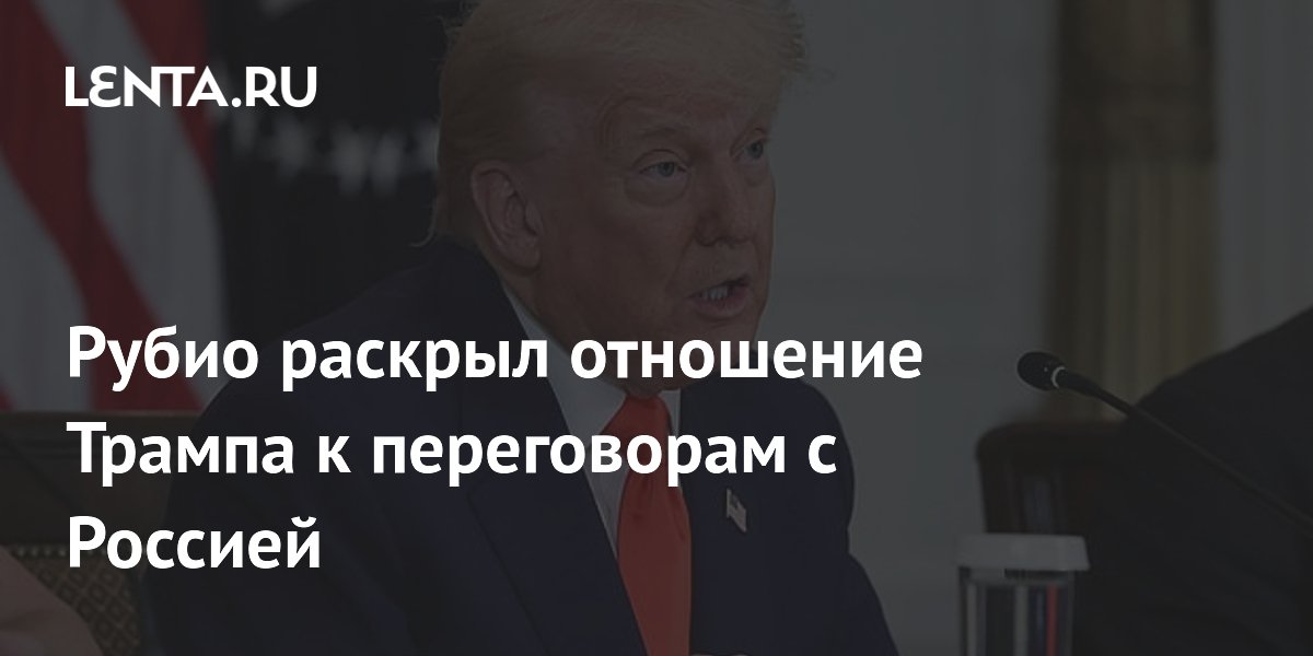 Рубио раскрыл отношение Трампа к переговорам с Россией