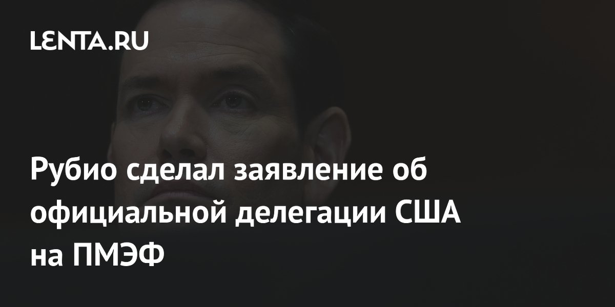 Рубио сделал заявление об официальной делегации США на ПМЭФ