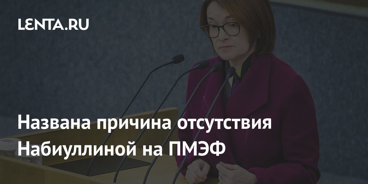 Названа причина отсутствия Набиуллиной на ПМЭФ