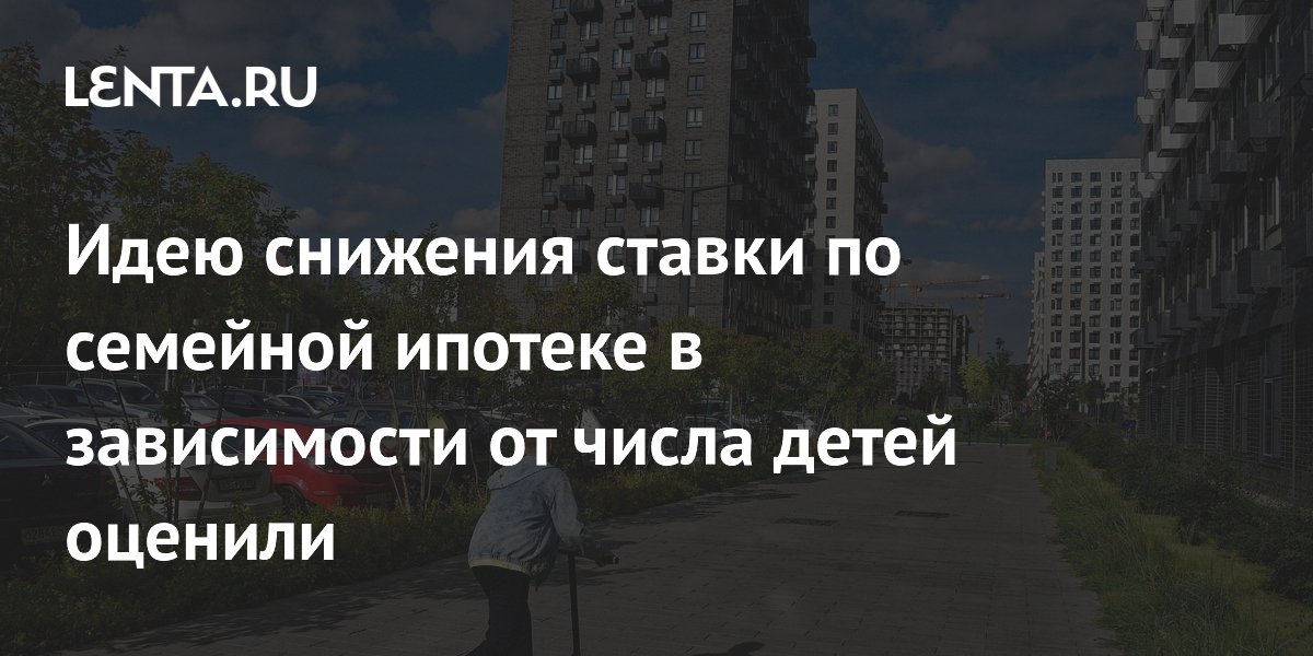 Идею снижения ставки по семейной ипотеке в зависимости от числа детей оценили