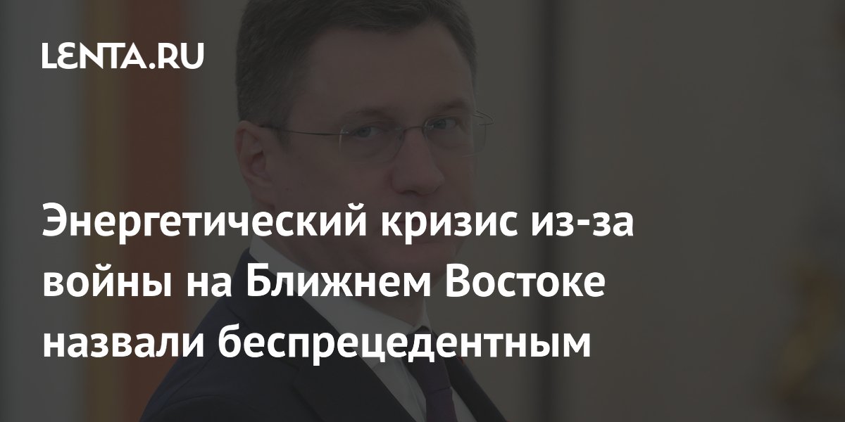 Энергетический кризис из-за войны на Ближнем Востоке назвали беспрецедентным