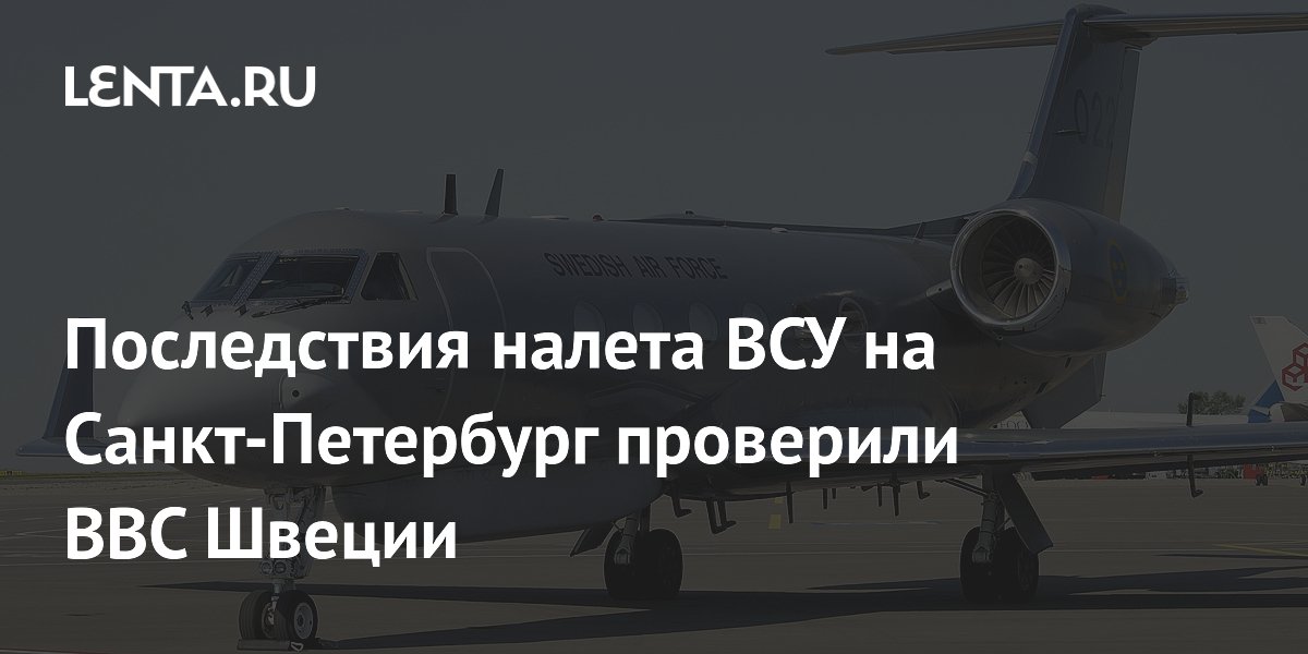 Последствия налета ВСУ на Санкт-Петербург проверили ВВС Швеции