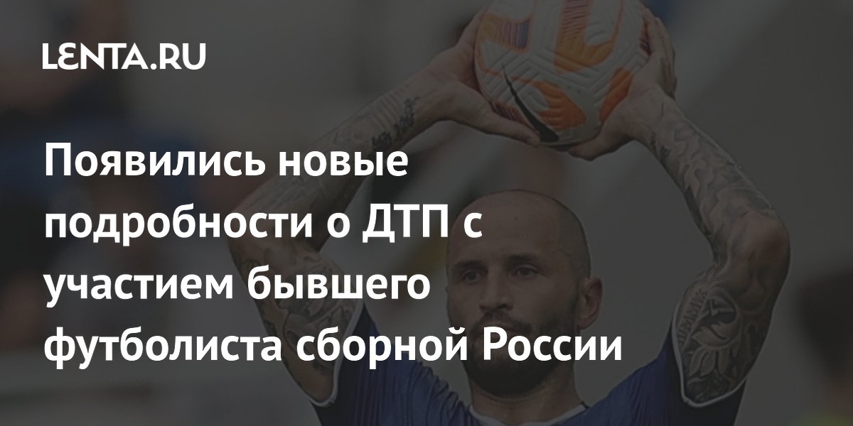 Появились новые подробности о ДТП с участием бывшего футболиста сборной России