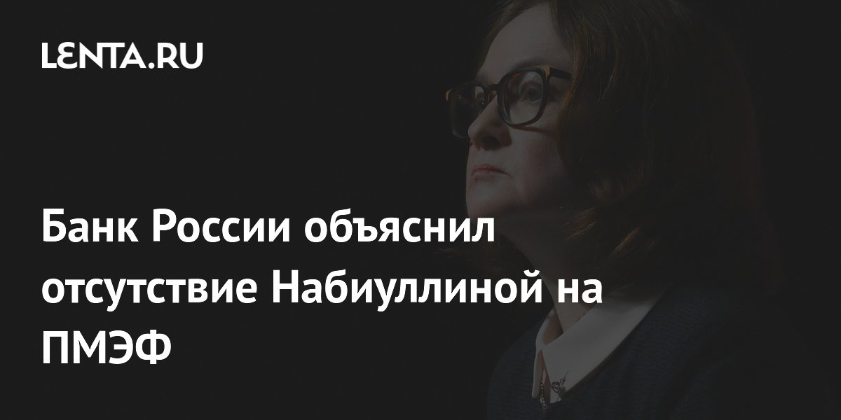 Банк России объяснил отсутствие Набиуллиной на ПМЭФ