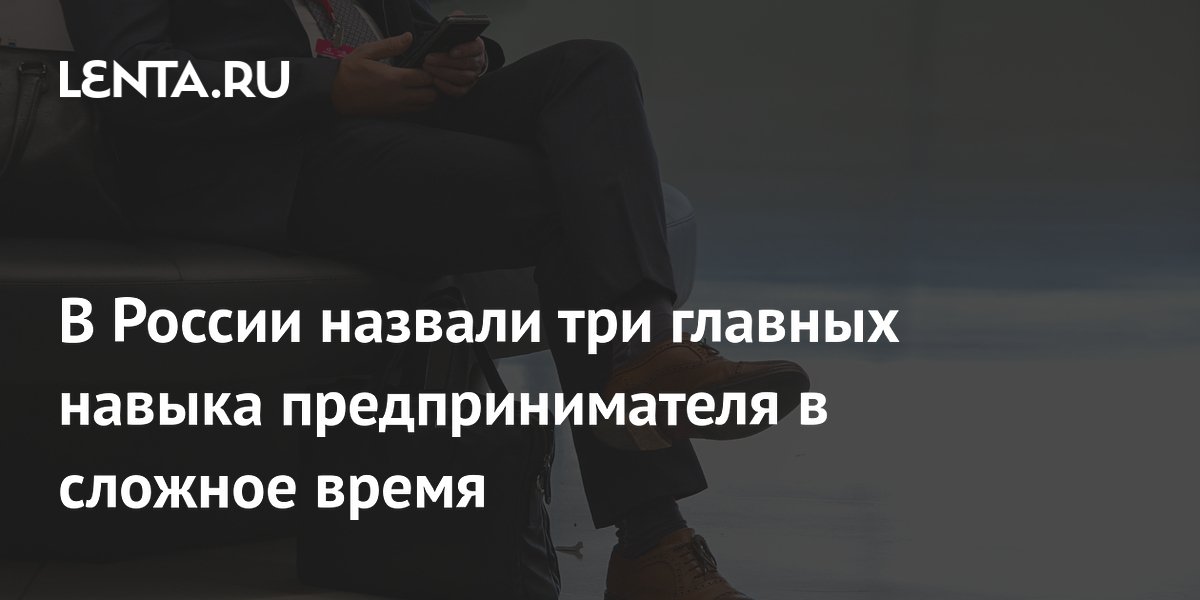 В России назвали три главных навыка предпринимателя в сложное время