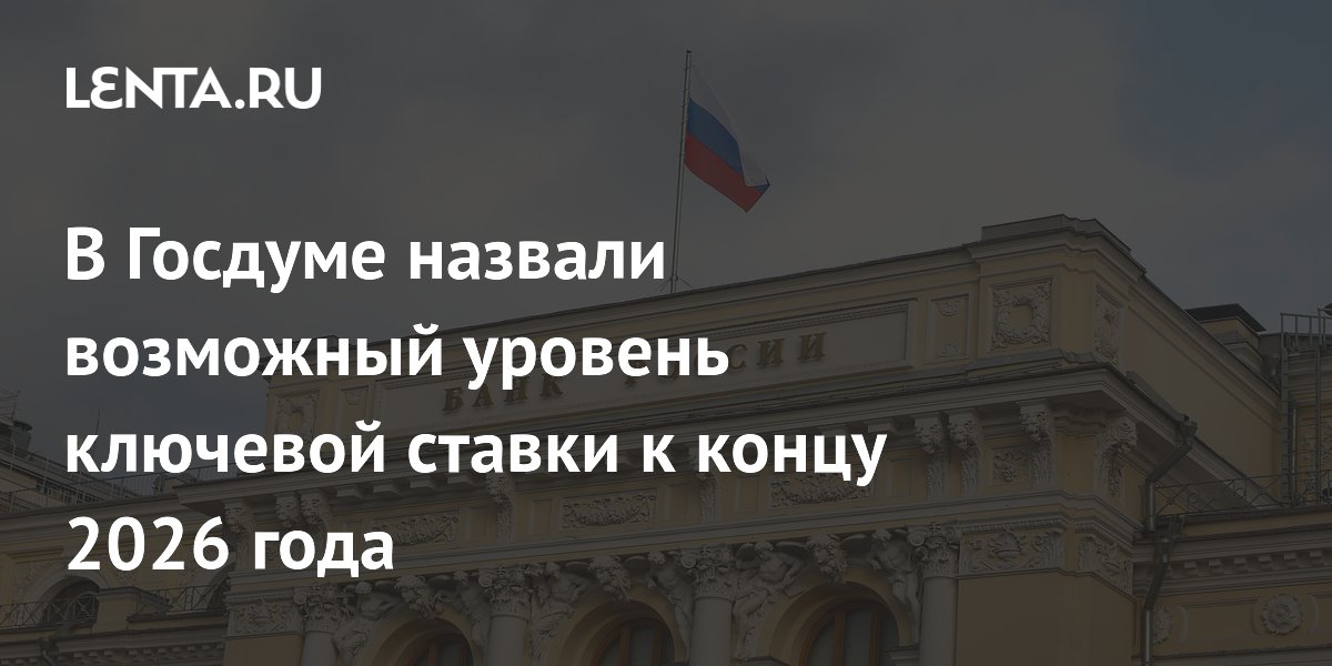 В Госдуме назвали возможный уровень ключевой ставки к концу 2026 года