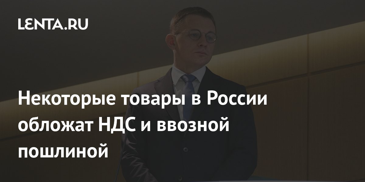 Некоторые товары в России обложат НДС и ввозной пошлиной