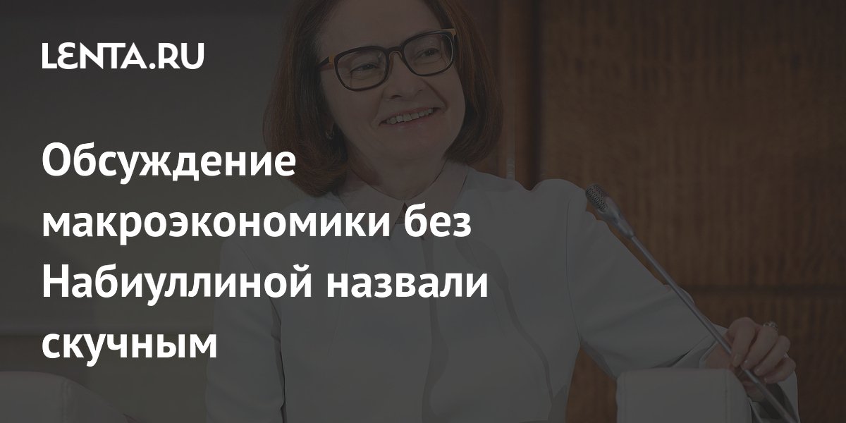 Обсуждение макроэкономики без Набиуллиной назвали скучным