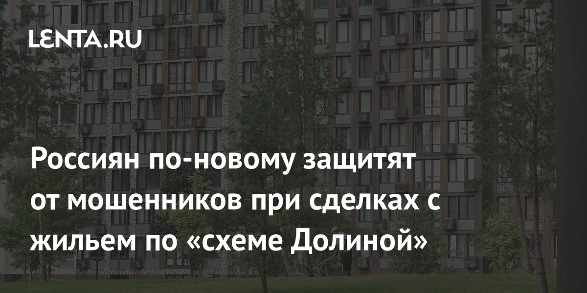 Россиян по-новому защитят от мошенников при сделках с жильем по «схеме Долиной»