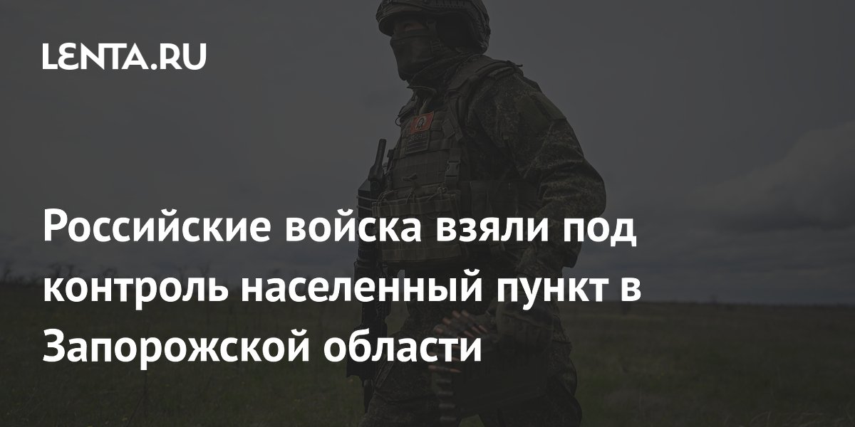 Российские войска взяли под контроль населенный пункт в Запорожской области