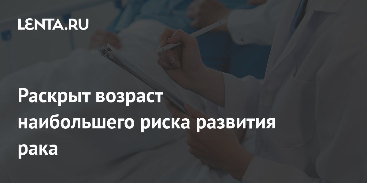 Раскрыт возраст наибольшего риска развития рака
