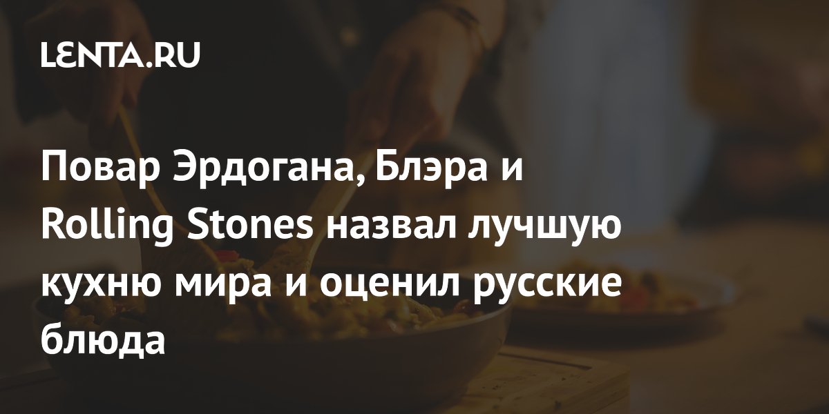 Повар Эрдогана, Блэра и Rolling Stones назвал лучшую кухню мира и оценил русские блюда