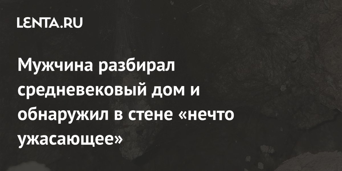 Мужчина разбирал средневековый дом и обнаружил в стене «нечто ужасающее»