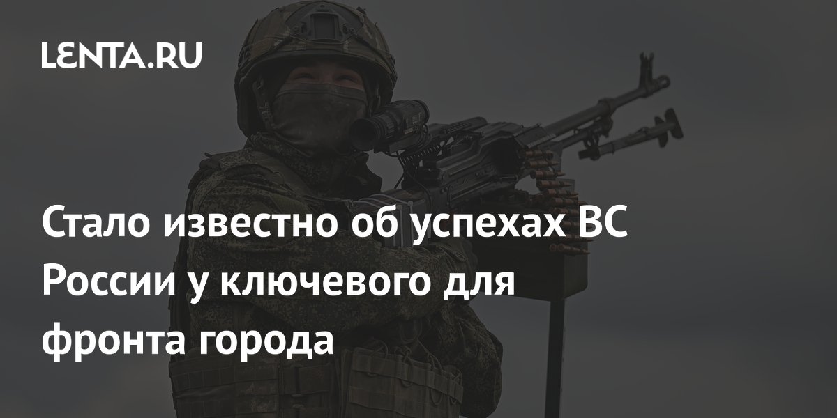 Стало известно об успехах ВС России у ключевого для фронта города