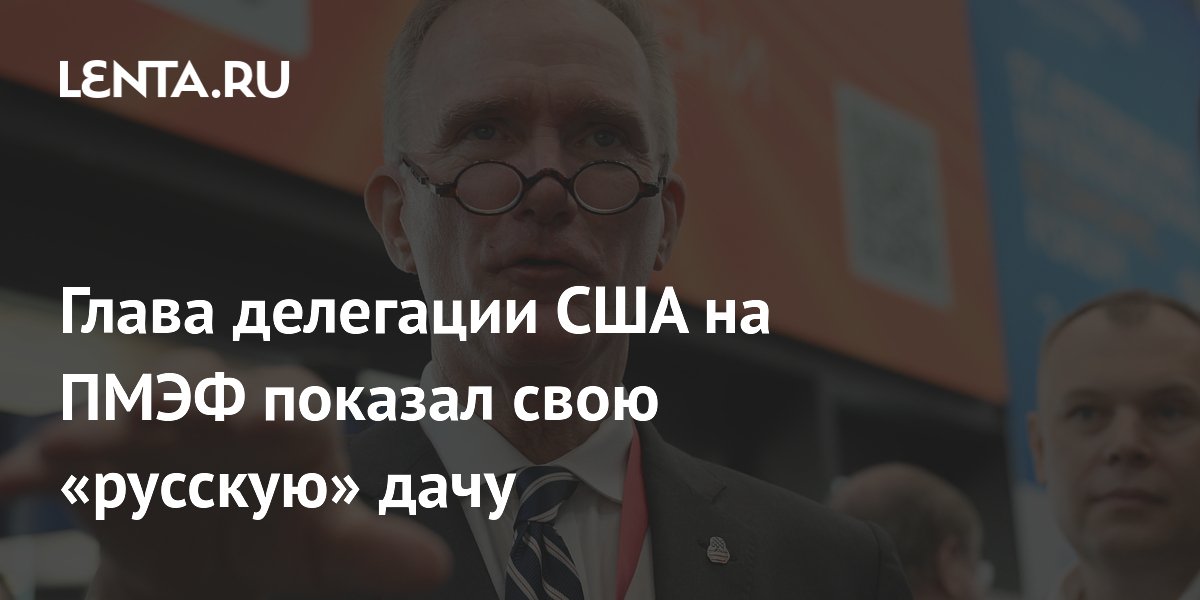 Глава делегации США на ПМЭФ показал свою «русскую» дачу