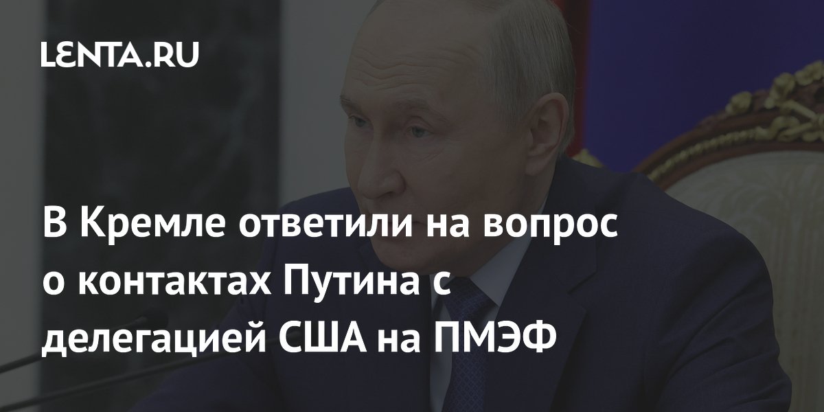 В Кремле ответили на вопрос о контактах Путина с делегацией США на ПМЭФ