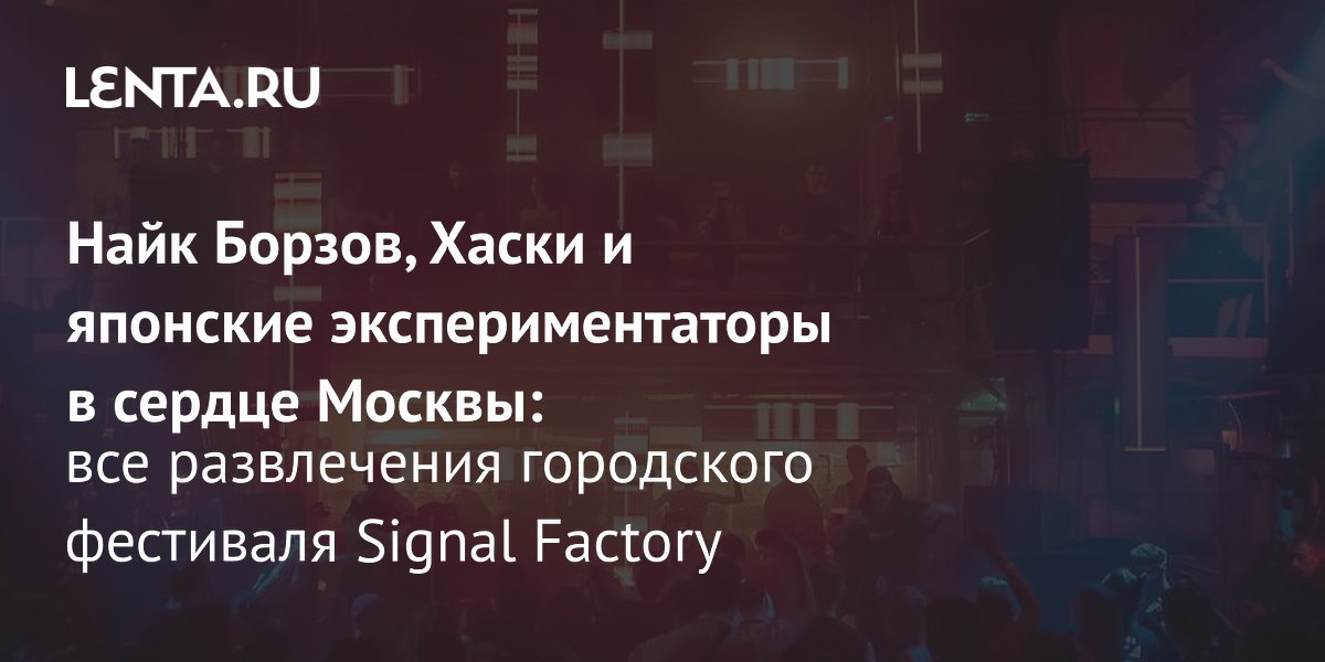 Signal Factory пройдет на бывшем заводе «Кристалл» с Найком Борзовым, Хаски и AOKI takamasa