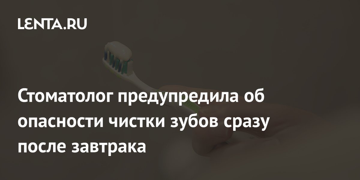 Стоматолог предупредила об опасности чистки зубов сразу после завтрака