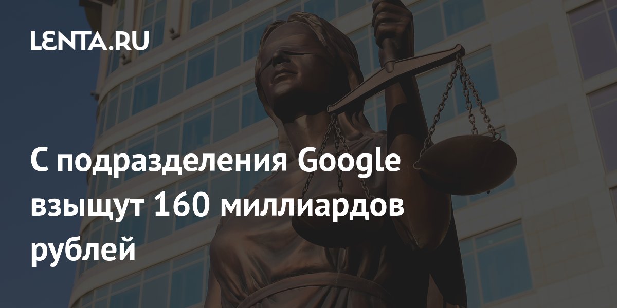 С подразделения Google взыщут 160 миллиардов рублей