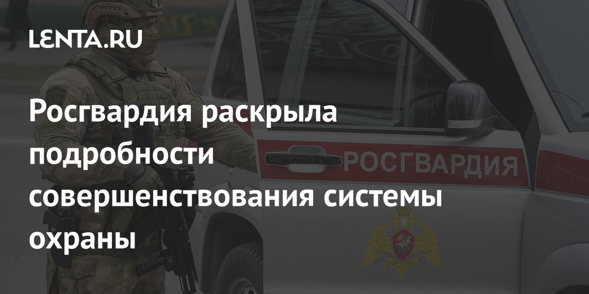 Росгвардия раскрыла подробности совершенствования системы охраны