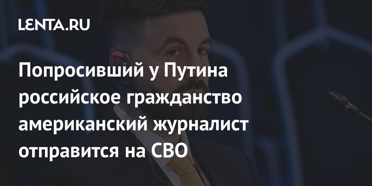 Попросивший у Путина российское гражданство американский журналист отправится на СВО