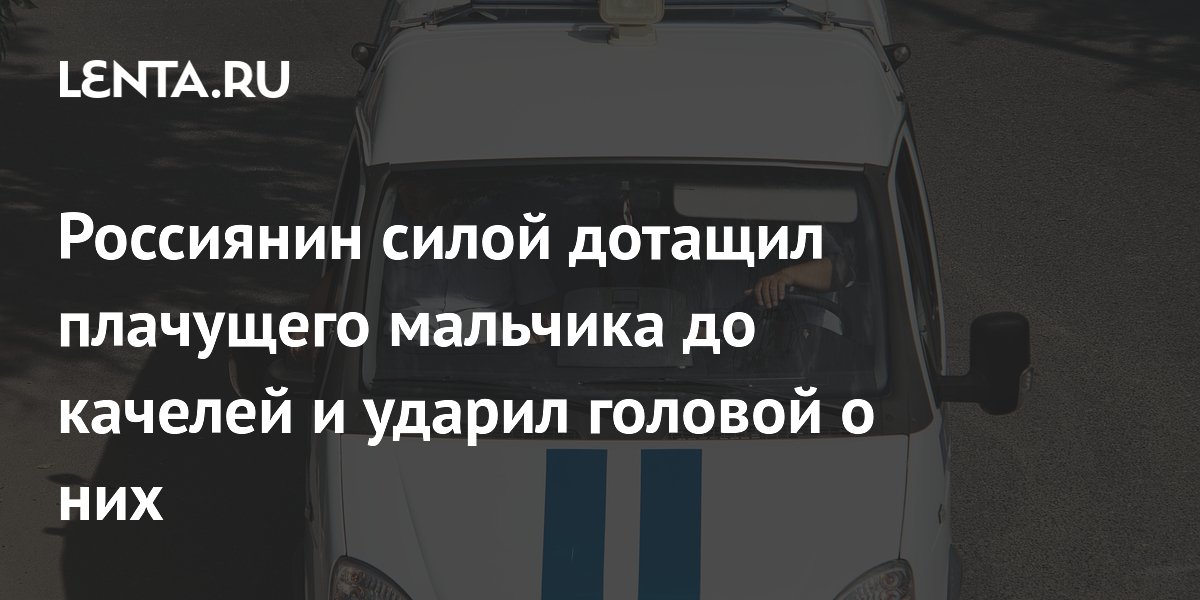 Россиянин силой дотащил плачущего мальчика до качелей и ударил головой о них