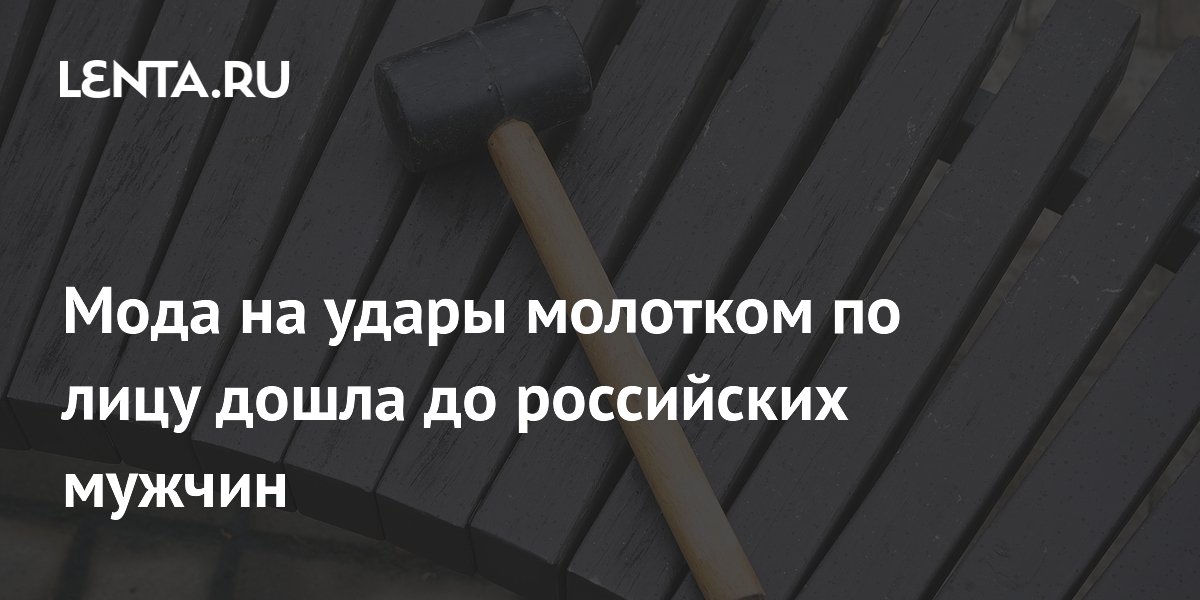 Мода на удары молотком по лицу дошла до российских мужчин