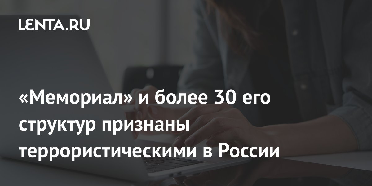 «Мемориал» и более 30 его структур признаны террористическими в России