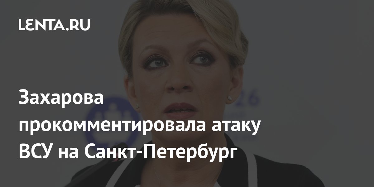 Захарова прокомментировала атаку ВСУ на Санкт-Петербург