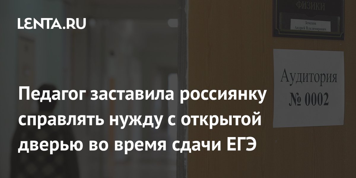 Педагог заставила россиянку справлять нужду с открытой дверью во время сдачи ЕГЭ
