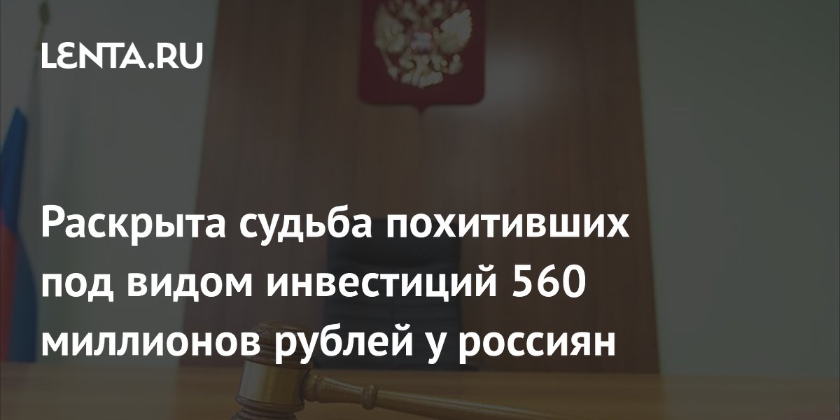 Раскрыта судьба похитивших под видом инвестиций 560 миллионов рублей у россиян