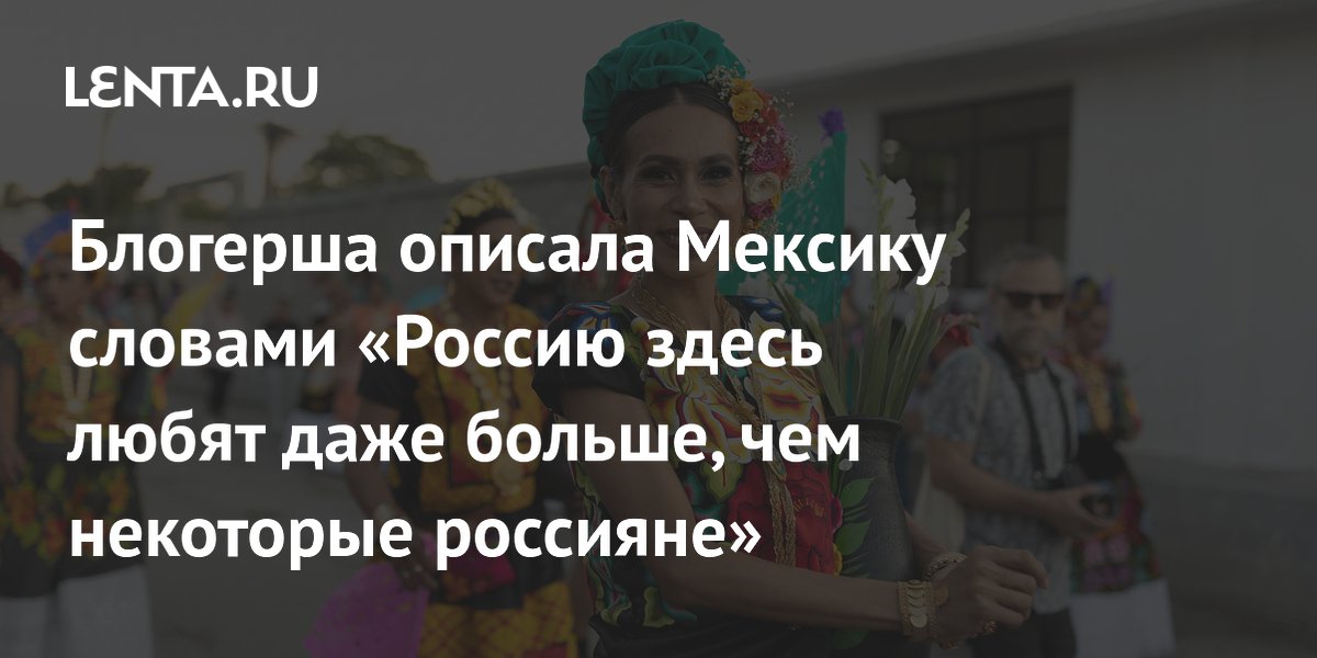 Блогерша описала Мексику словами «Россию здесь любят даже больше, чем некоторые россияне»