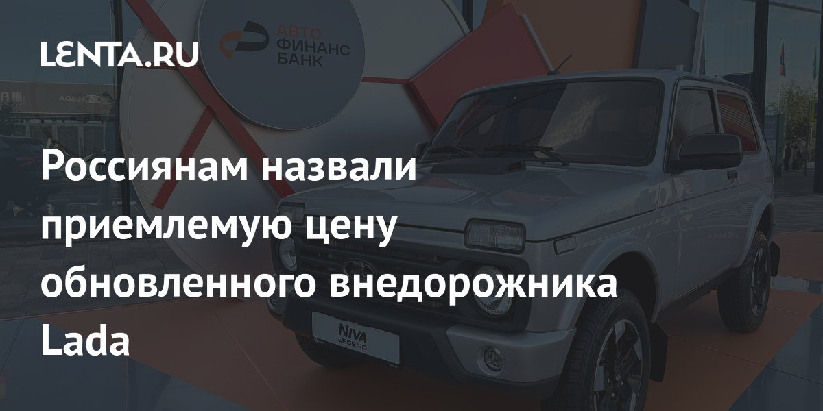 Россиянам назвали приемлемую цену обновленного внедорожника Lada
